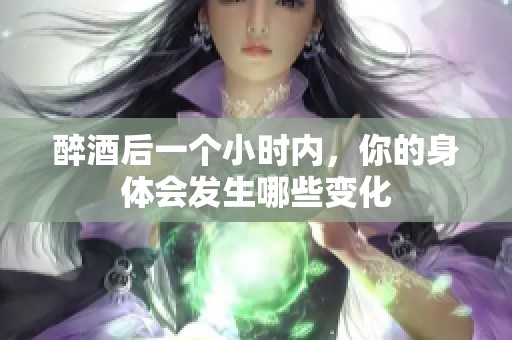 醉酒后一个小时内，你的身体会发生哪些变化