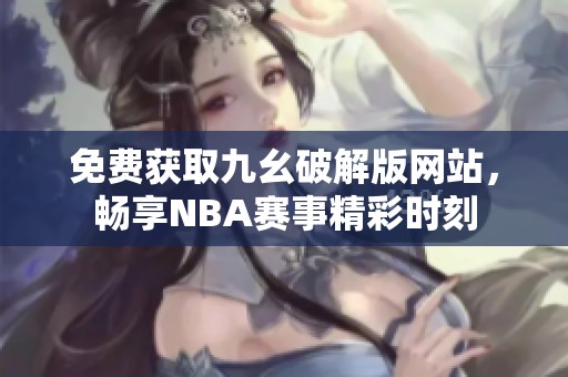 免费获取九幺破解版网站，畅享NBA赛事精彩时刻