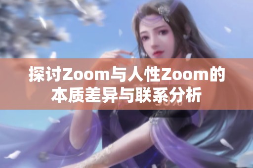 探讨Zoom与人性Zoom的本质差异与联系分析