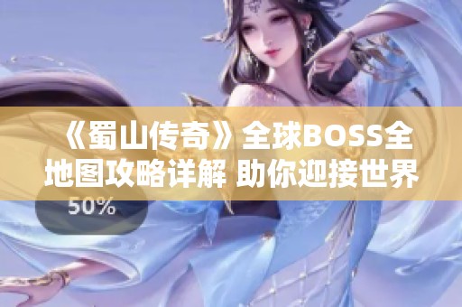 《蜀山传奇》全球BOSS全地图攻略详解 助你迎接世界巅峰挑战的终极指南