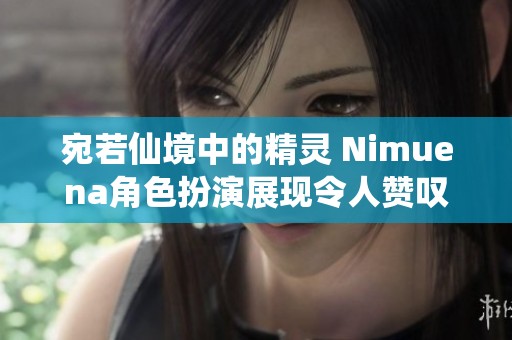 宛若仙境中的精灵 Nimuena角色扮演展现令人赞叹的绝美风采之旅