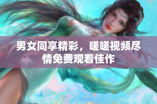 男女同享精彩，嗟嗟视频尽情免费观看佳作