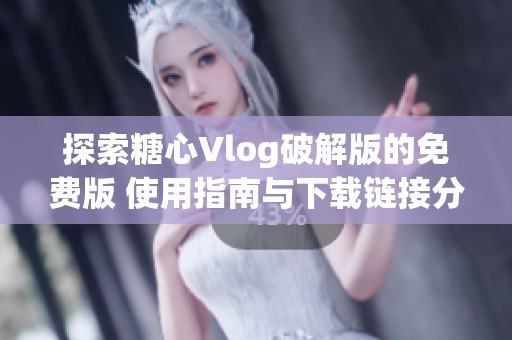 探索糖心Vlog破解版的免费版 使用指南与下载链接分享