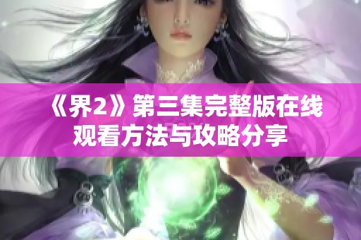 《界2》第三集完整版在线观看方法与攻略分享