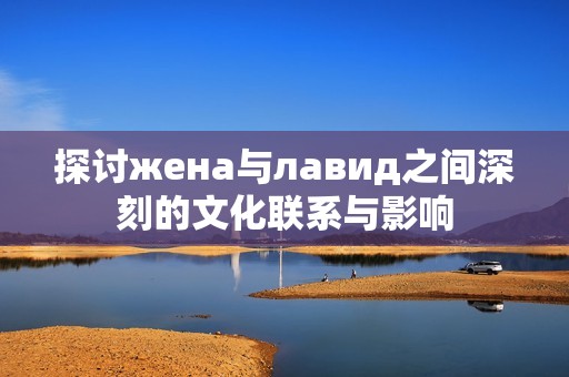 探讨жена与лавид之间深刻的文化联系与影响