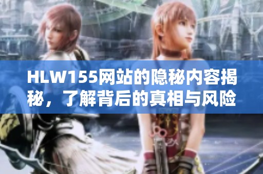 HLW155网站的隐秘内容揭秘，了解背后的真相与风险