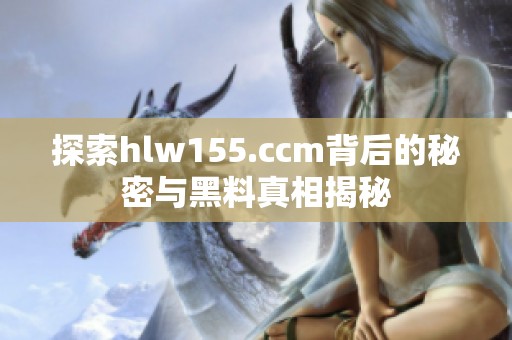 探索hlw155.ccm背后的秘密与黑料真相揭秘