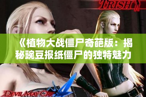 《植物大战僵尸奇葩版：揭秘豌豆报纸僵尸的独特魅力与五大盲盒惊喜》