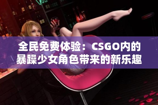 全民免费体验：CSGO内的暴躁少女角色带来的新乐趣