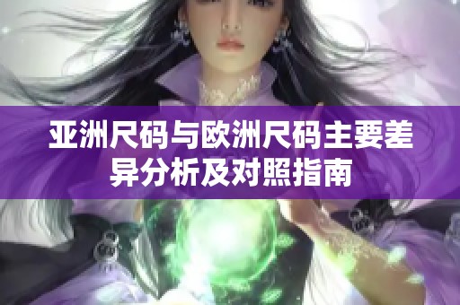 亚洲尺码与欧洲尺码主要差异分析及对照指南