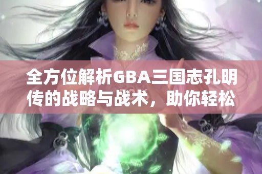 全方位解析GBA三国志孔明传的战略与战术，助你轻松掌握游戏技巧与玩法