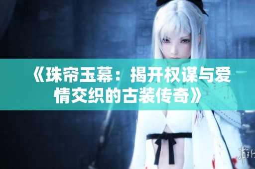 《珠帘玉幕：揭开权谋与爱情交织的古装传奇》