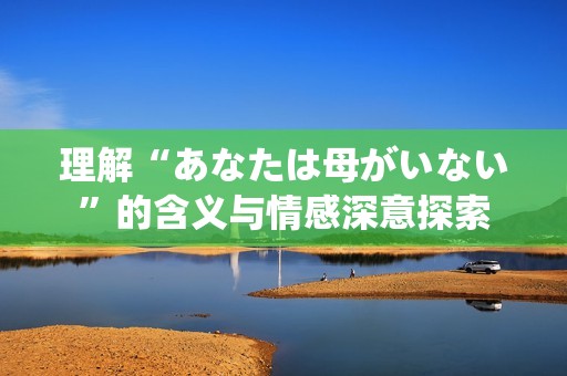 理解“あなたは母がいない”的含义与情感深意探索