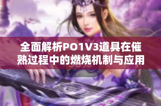 全面解析PO1V3道具在催熟过程中的燃烧机制与应用