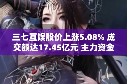 三七互娱股价上涨5.08% 成交额达17.45亿元 主力资金未显著控盘情况