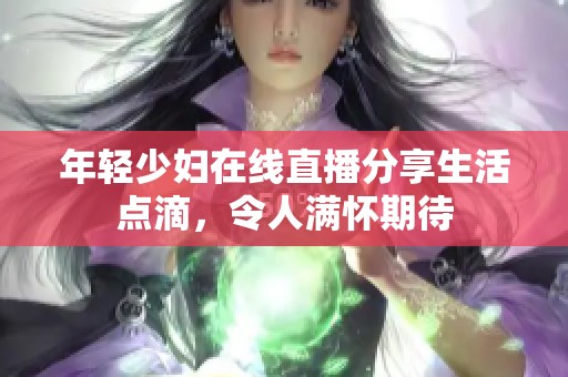 年轻少妇在线直播分享生活点滴，令人满怀期待