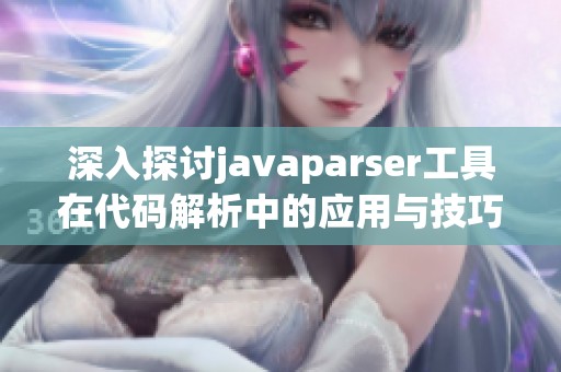 深入探讨javaparser工具在代码解析中的应用与技巧