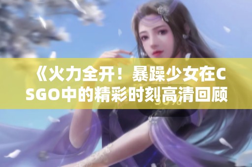 《火力全开！暴躁少女在CSGO中的精彩时刻高清回顾》