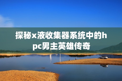 探秘x液收集器系统中的hpc男主英雄传奇