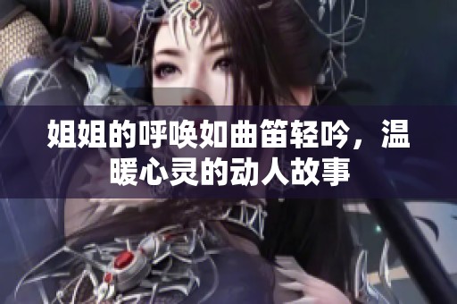 姐姐的呼唤如曲笛轻吟，温暖心灵的动人故事