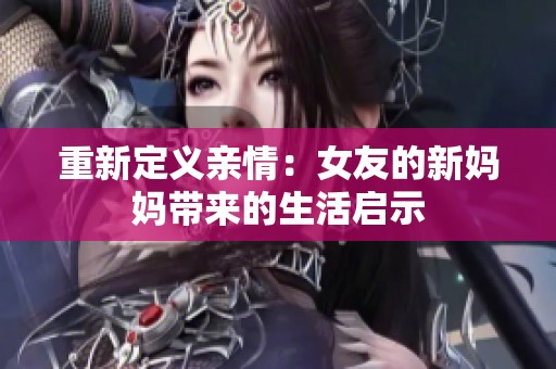 重新定义亲情：女友的新妈妈带来的生活启示