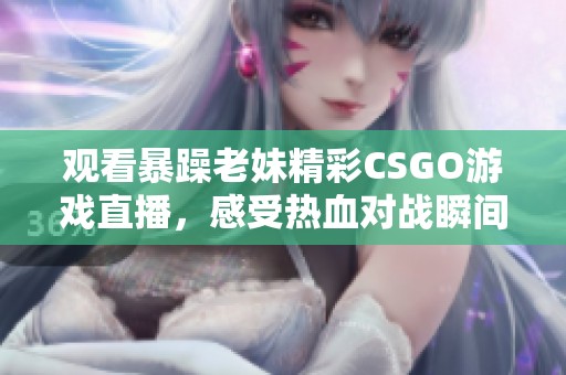 观看暴躁老妹精彩CSGO游戏直播，感受热血对战瞬间