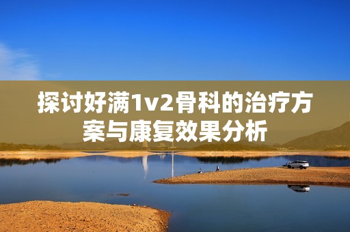 探讨好满1v2骨科的治疗方案与康复效果分析