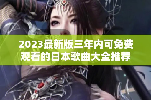 2023最新版三年内可免费观看的日本歌曲大全推荐