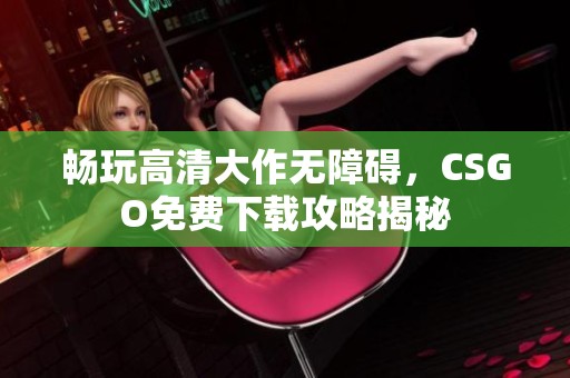 畅玩高清大作无障碍，CSGO免费下载攻略揭秘