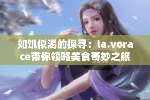 如饥似渴的探寻：la.vorace带你领略美食奇妙之旅