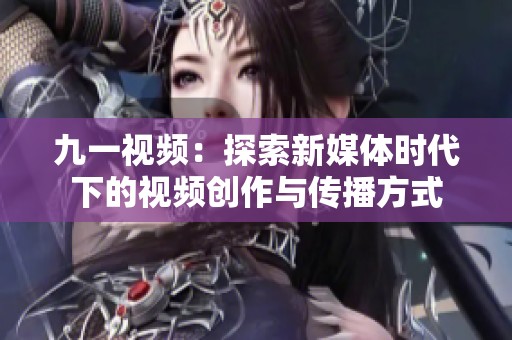 九一视频：探索新媒体时代下的视频创作与传播方式