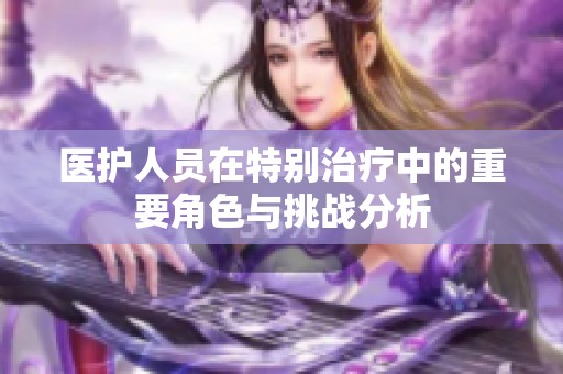 医护人员在特别治疗中的重要角色与挑战分析