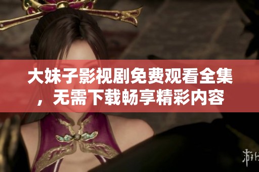 大妹子影视剧免费观看全集，无需下载畅享精彩内容