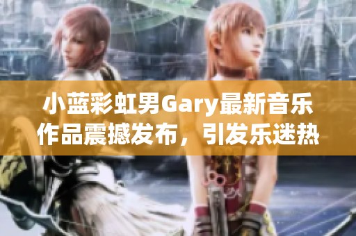 小蓝彩虹男Gary最新音乐作品震撼发布，引发乐迷热潮