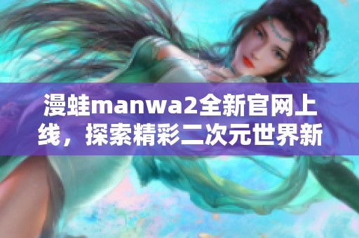 漫蛙manwa2全新官网上线，探索精彩二次元世界新体验