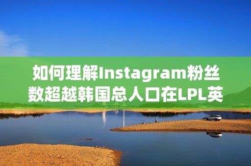 如何理解Instagram粉丝数超越韩国总人口在LPL英雄联盟中的影响分析