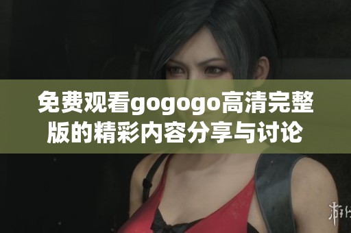 免费观看gogogo高清完整版的精彩内容分享与讨论