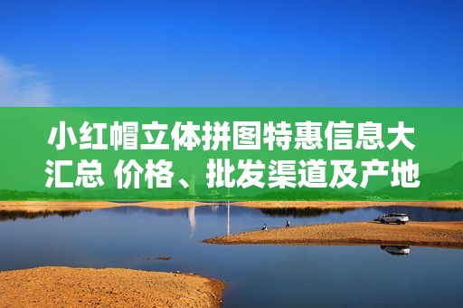 小红帽立体拼图特惠信息大汇总 价格、批发渠道及产地货源详解