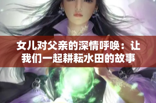 女儿对父亲的深情呼唤：让我们一起耕耘水田的故事