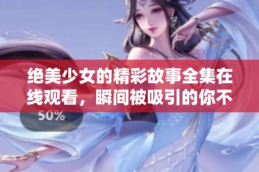 绝美少女的精彩故事全集在线观看，瞬间被吸引的你不可错过