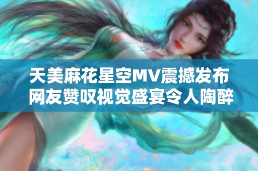 天美麻花星空MV震撼发布 网友赞叹视觉盛宴令人陶醉不已和意犹未尽