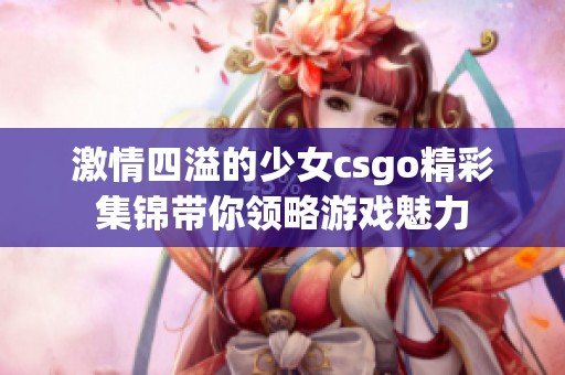 激情四溢的少女csgo精彩集锦带你领略游戏魅力