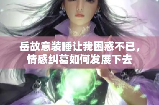 岳故意装睡让我困惑不已，情感纠葛如何发展下去