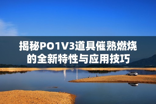 揭秘PO1V3道具催熟燃烧的全新特性与应用技巧