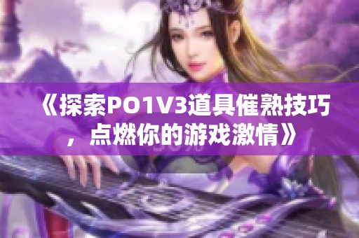 《探索PO1V3道具催熟技巧，点燃你的游戏激情》