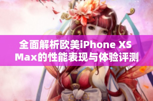 全面解析欧美iPhone XS Max的性能表现与体验评测