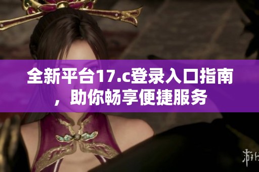 全新平台17.c登录入口指南，助你畅享便捷服务