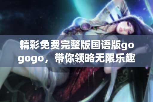 精彩免费完整版国语版gogogo，带你领略无限乐趣！