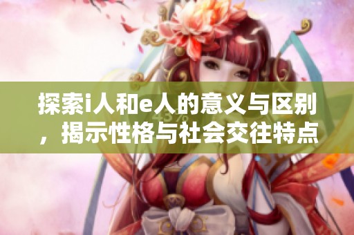 探索i人和e人的意义与区别，揭示性格与社会交往特点