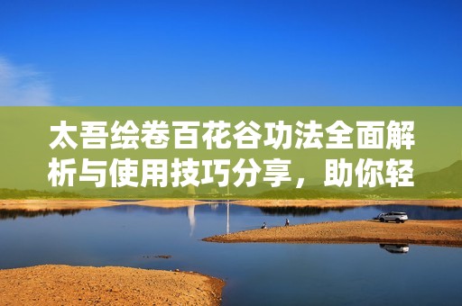 太吾绘卷百花谷功法全面解析与使用技巧分享，助你轻松入门！